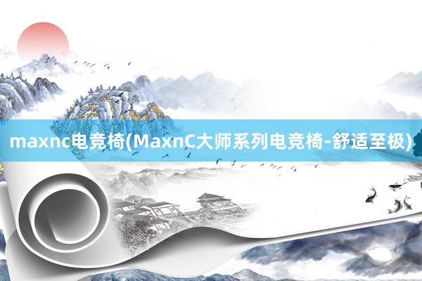 maxnc电竞椅(MaxnC大师系列电竞椅-舒适至极)