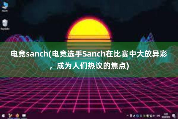 电竞sanch(电竞选手Sanch在比赛中大放异彩，成为人们热议的焦点)