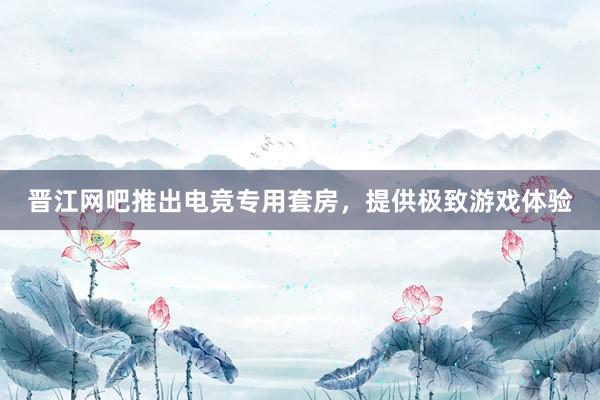 晋江网吧推出电竞专用套房，提供极致游戏体验