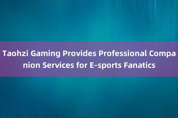Taohzi Gaming Provides Professional Companion Services for E-sports Fanatics